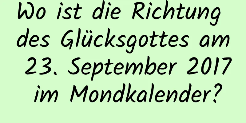 Wo ist die Richtung des Glücksgottes am 23. September 2017 im Mondkalender?