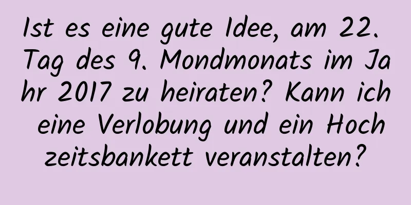 Ist es eine gute Idee, am 22. Tag des 9. Mondmonats im Jahr 2017 zu heiraten? Kann ich eine Verlobung und ein Hochzeitsbankett veranstalten?