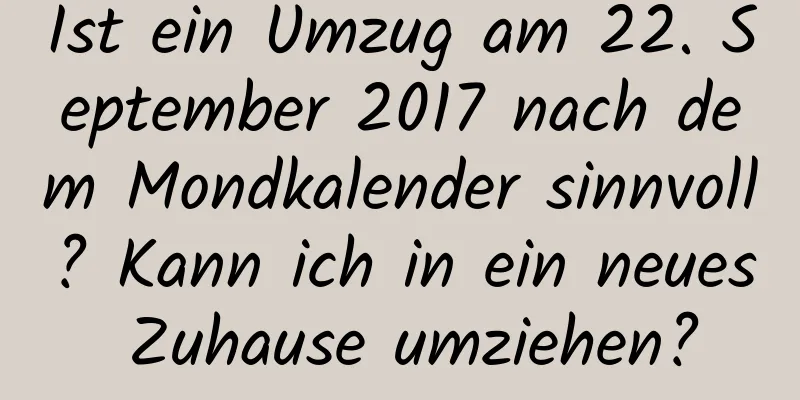 Ist ein Umzug am 22. September 2017 nach dem Mondkalender sinnvoll? Kann ich in ein neues Zuhause umziehen?