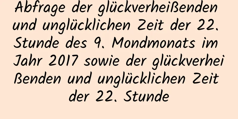 Abfrage der glückverheißenden und unglücklichen Zeit der 22. Stunde des 9. Mondmonats im Jahr 2017 sowie der glückverheißenden und unglücklichen Zeit der 22. Stunde