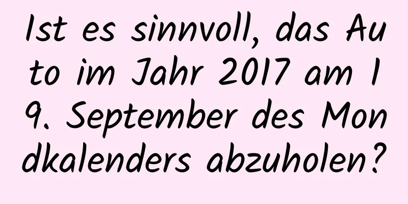 Ist es sinnvoll, das Auto im Jahr 2017 am 19. September des Mondkalenders abzuholen?