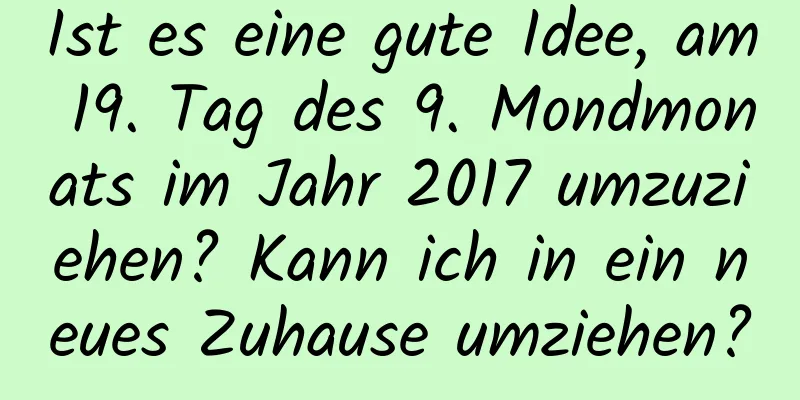 Ist es eine gute Idee, am 19. Tag des 9. Mondmonats im Jahr 2017 umzuziehen? Kann ich in ein neues Zuhause umziehen?