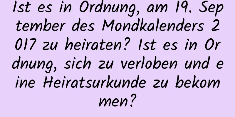 Ist es in Ordnung, am 19. September des Mondkalenders 2017 zu heiraten? Ist es in Ordnung, sich zu verloben und eine Heiratsurkunde zu bekommen?