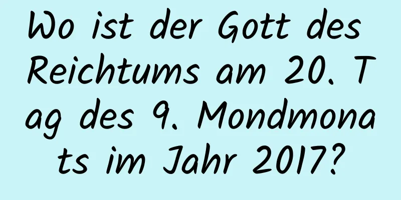 Wo ist der Gott des Reichtums am 20. Tag des 9. Mondmonats im Jahr 2017?