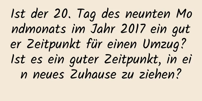 Ist der 20. Tag des neunten Mondmonats im Jahr 2017 ein guter Zeitpunkt für einen Umzug? Ist es ein guter Zeitpunkt, in ein neues Zuhause zu ziehen?