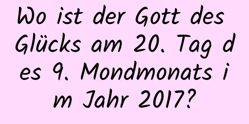 Wo ist der Gott des Glücks am 20. Tag des 9. Mondmonats im Jahr 2017?