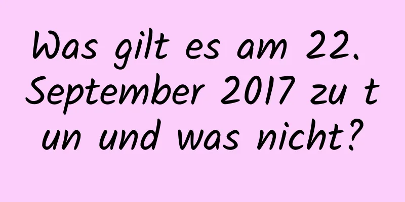 Was gilt es am 22. September 2017 zu tun und was nicht?