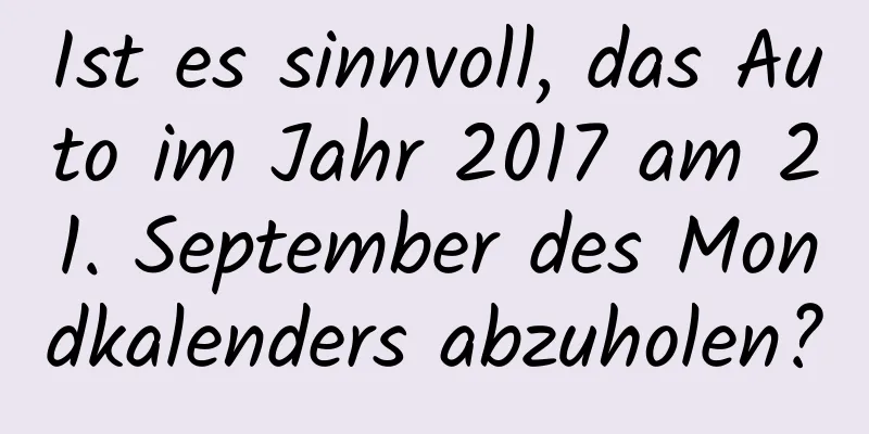 Ist es sinnvoll, das Auto im Jahr 2017 am 21. September des Mondkalenders abzuholen?