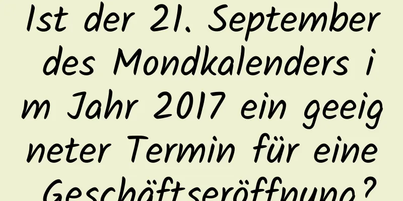 Ist der 21. September des Mondkalenders im Jahr 2017 ein geeigneter Termin für eine Geschäftseröffnung?