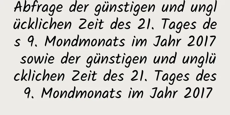 Abfrage der günstigen und unglücklichen Zeit des 21. Tages des 9. Mondmonats im Jahr 2017 sowie der günstigen und unglücklichen Zeit des 21. Tages des 9. Mondmonats im Jahr 2017