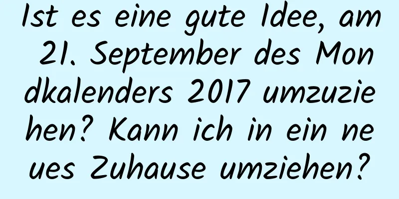 Ist es eine gute Idee, am 21. September des Mondkalenders 2017 umzuziehen? Kann ich in ein neues Zuhause umziehen?