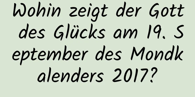 Wohin zeigt der Gott des Glücks am 19. September des Mondkalenders 2017?