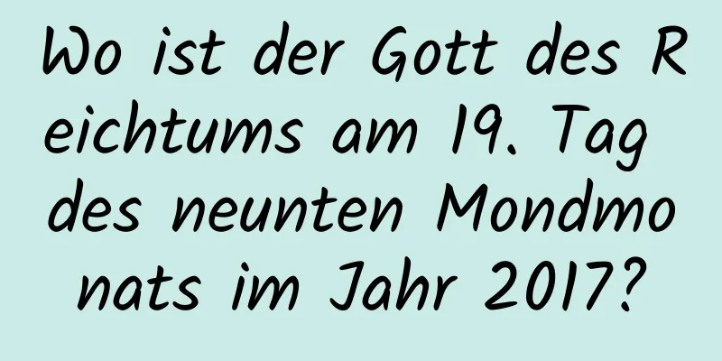 Wo ist der Gott des Reichtums am 19. Tag des neunten Mondmonats im Jahr 2017?