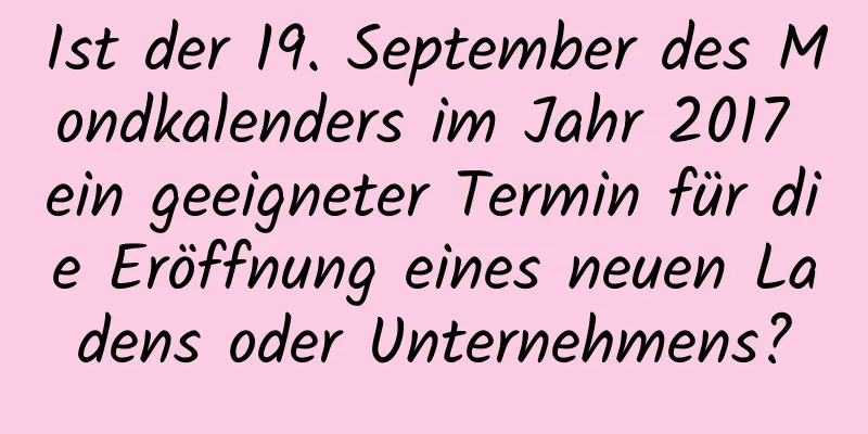 Ist der 19. September des Mondkalenders im Jahr 2017 ein geeigneter Termin für die Eröffnung eines neuen Ladens oder Unternehmens?