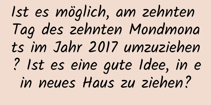 Ist es möglich, am zehnten Tag des zehnten Mondmonats im Jahr 2017 umzuziehen? Ist es eine gute Idee, in ein neues Haus zu ziehen?