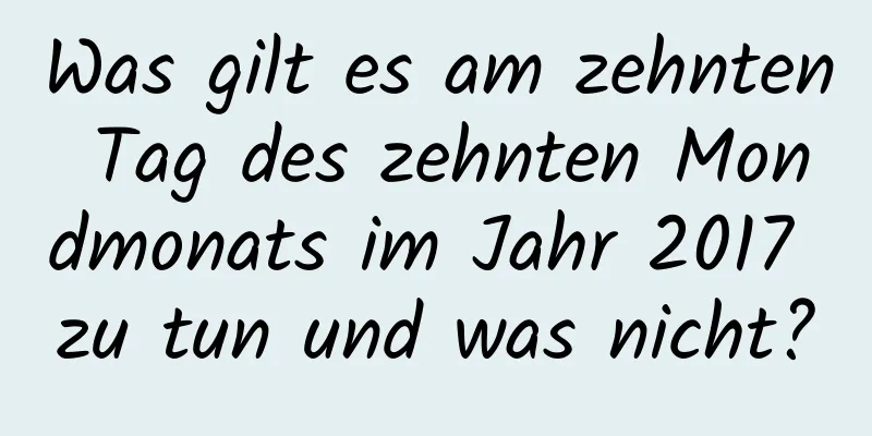 Was gilt es am zehnten Tag des zehnten Mondmonats im Jahr 2017 zu tun und was nicht?