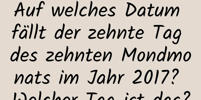 Auf welches Datum fällt der zehnte Tag des zehnten Mondmonats im Jahr 2017? Welcher Tag ist das?