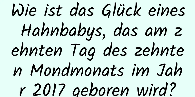 Wie ist das Glück eines Hahnbabys, das am zehnten Tag des zehnten Mondmonats im Jahr 2017 geboren wird?