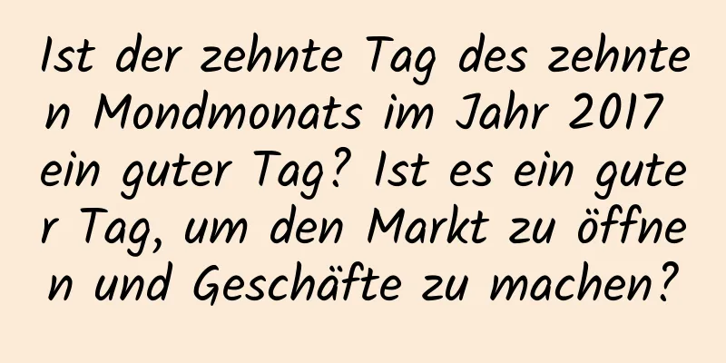 Ist der zehnte Tag des zehnten Mondmonats im Jahr 2017 ein guter Tag? Ist es ein guter Tag, um den Markt zu öffnen und Geschäfte zu machen?