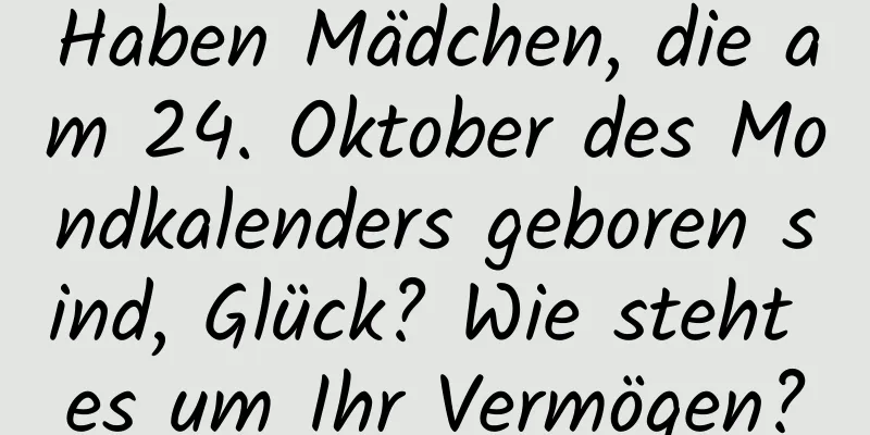 Haben Mädchen, die am 24. Oktober des Mondkalenders geboren sind, Glück? Wie steht es um Ihr Vermögen?