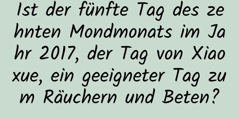 Ist der fünfte Tag des zehnten Mondmonats im Jahr 2017, der Tag von Xiaoxue, ein geeigneter Tag zum Räuchern und Beten?