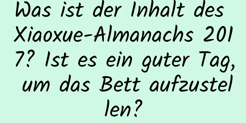 Was ist der Inhalt des Xiaoxue-Almanachs 2017? Ist es ein guter Tag, um das Bett aufzustellen?