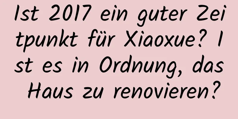 Ist 2017 ein guter Zeitpunkt für Xiaoxue? Ist es in Ordnung, das Haus zu renovieren?