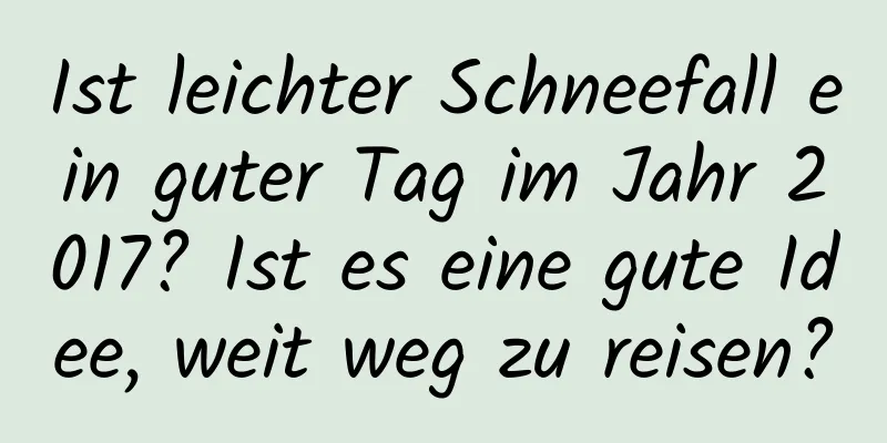 Ist leichter Schneefall ein guter Tag im Jahr 2017? Ist es eine gute Idee, weit weg zu reisen?