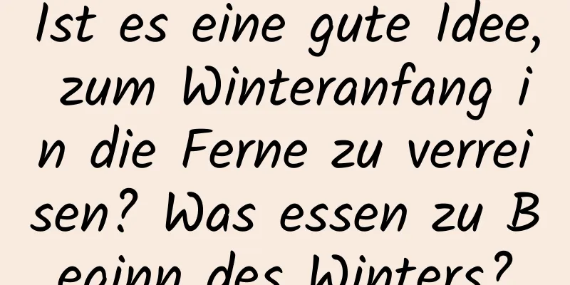 Ist es eine gute Idee, zum Winteranfang in die Ferne zu verreisen? Was essen zu Beginn des Winters?