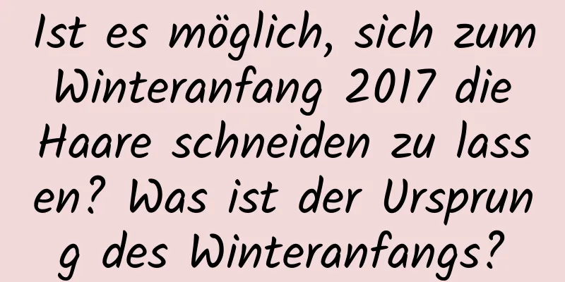 Ist es möglich, sich zum Winteranfang 2017 die Haare schneiden zu lassen? Was ist der Ursprung des Winteranfangs?