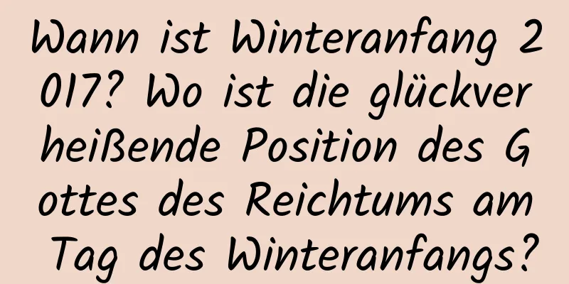 Wann ist Winteranfang 2017? Wo ist die glückverheißende Position des Gottes des Reichtums am Tag des Winteranfangs?