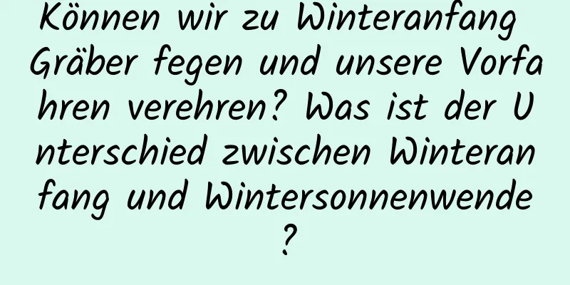 Können wir zu Winteranfang Gräber fegen und unsere Vorfahren verehren? Was ist der Unterschied zwischen Winteranfang und Wintersonnenwende?