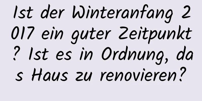 Ist der Winteranfang 2017 ein guter Zeitpunkt? Ist es in Ordnung, das Haus zu renovieren?