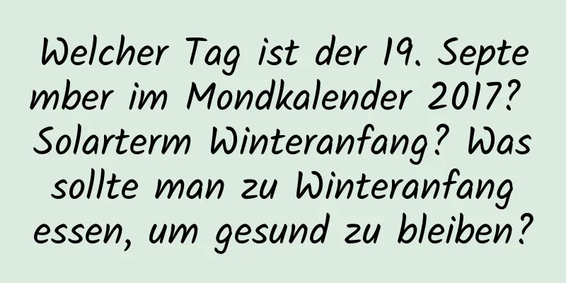 Welcher Tag ist der 19. September im Mondkalender 2017? Solarterm Winteranfang? Was sollte man zu Winteranfang essen, um gesund zu bleiben?