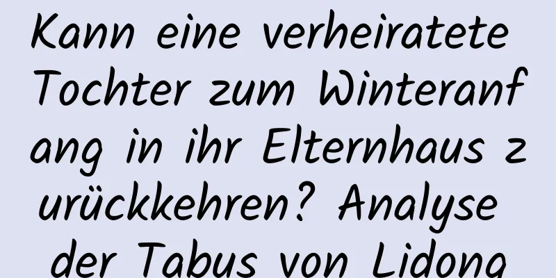 Kann eine verheiratete Tochter zum Winteranfang in ihr Elternhaus zurückkehren? Analyse der Tabus von Lidong