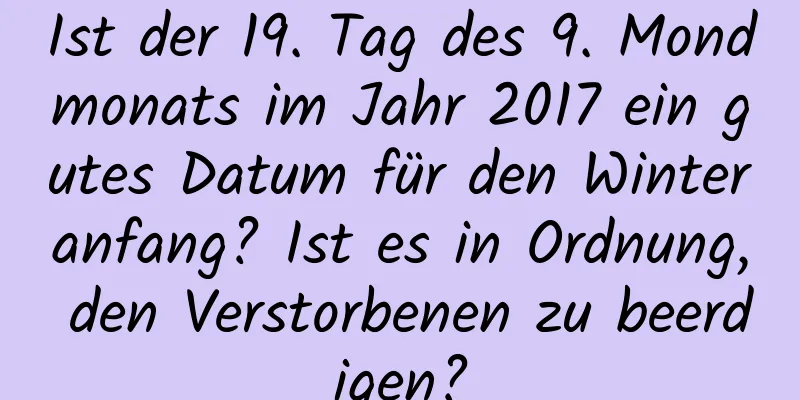 Ist der 19. Tag des 9. Mondmonats im Jahr 2017 ein gutes Datum für den Winteranfang? Ist es in Ordnung, den Verstorbenen zu beerdigen?