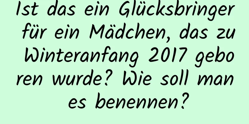 Ist das ein Glücksbringer für ein Mädchen, das zu Winteranfang 2017 geboren wurde? Wie soll man es benennen?