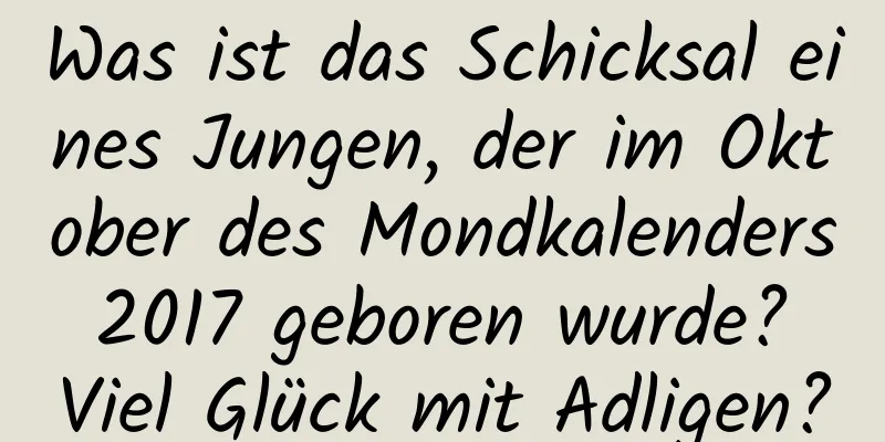 Was ist das Schicksal eines Jungen, der im Oktober des Mondkalenders 2017 geboren wurde? Viel Glück mit Adligen?