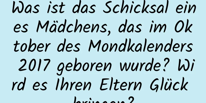 Was ist das Schicksal eines Mädchens, das im Oktober des Mondkalenders 2017 geboren wurde? Wird es Ihren Eltern Glück bringen?