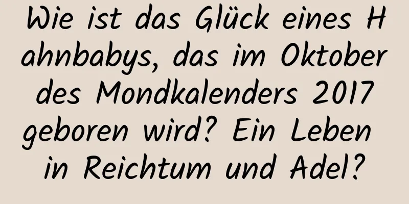 Wie ist das Glück eines Hahnbabys, das im Oktober des Mondkalenders 2017 geboren wird? Ein Leben in Reichtum und Adel?