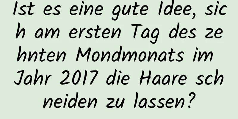 Ist es eine gute Idee, sich am ersten Tag des zehnten Mondmonats im Jahr 2017 die Haare schneiden zu lassen?