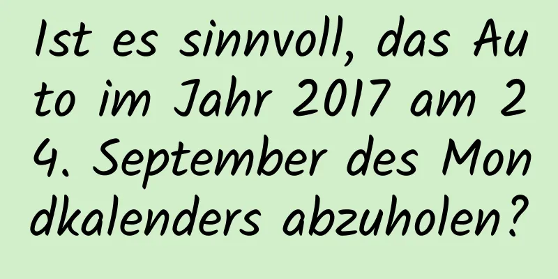 Ist es sinnvoll, das Auto im Jahr 2017 am 24. September des Mondkalenders abzuholen?