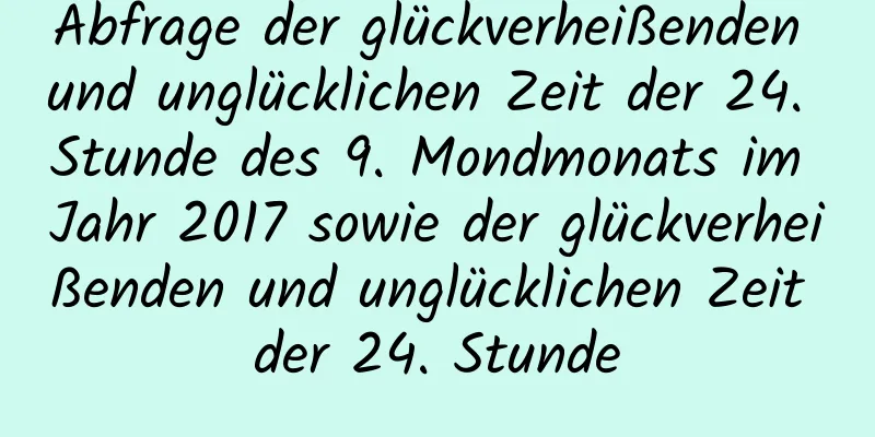 Abfrage der glückverheißenden und unglücklichen Zeit der 24. Stunde des 9. Mondmonats im Jahr 2017 sowie der glückverheißenden und unglücklichen Zeit der 24. Stunde