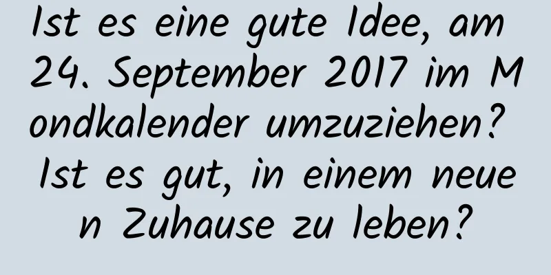 Ist es eine gute Idee, am 24. September 2017 im Mondkalender umzuziehen? Ist es gut, in einem neuen Zuhause zu leben?