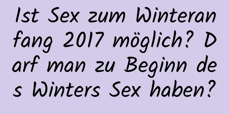 Ist Sex zum Winteranfang 2017 möglich? Darf man zu Beginn des Winters Sex haben?