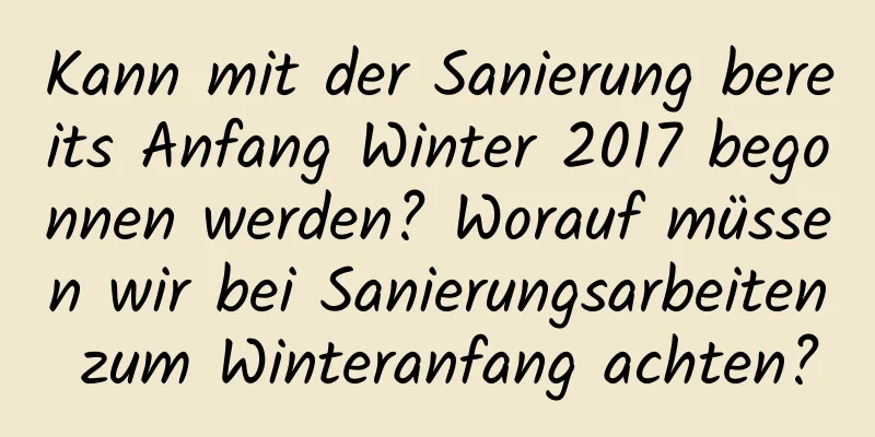 Kann mit der Sanierung bereits Anfang Winter 2017 begonnen werden? Worauf müssen wir bei Sanierungsarbeiten zum Winteranfang achten?