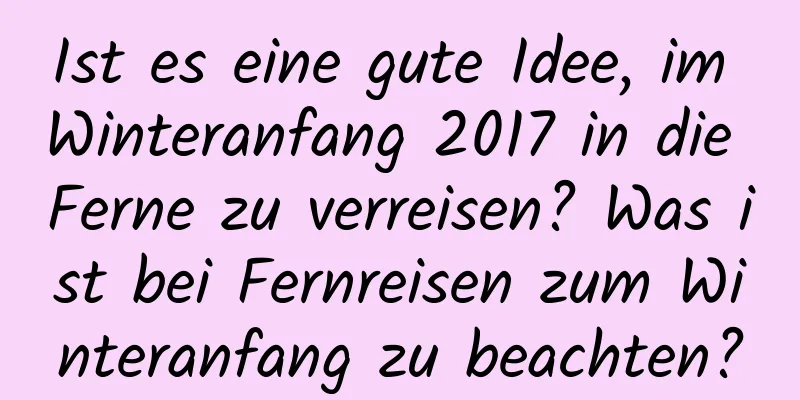 Ist es eine gute Idee, im Winteranfang 2017 in die Ferne zu verreisen? Was ist bei Fernreisen zum Winteranfang zu beachten?