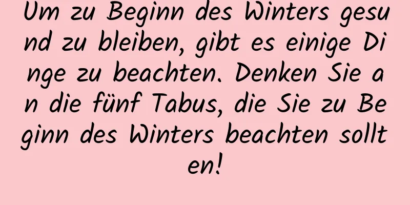 Um zu Beginn des Winters gesund zu bleiben, gibt es einige Dinge zu beachten. Denken Sie an die fünf Tabus, die Sie zu Beginn des Winters beachten sollten!