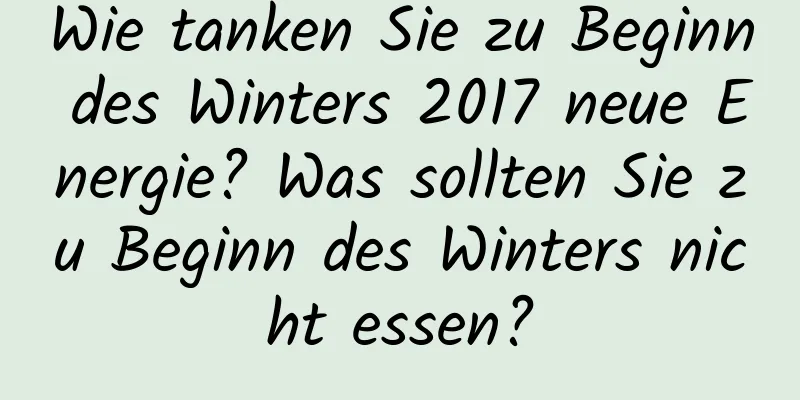 Wie tanken Sie zu Beginn des Winters 2017 neue Energie? Was sollten Sie zu Beginn des Winters nicht essen?