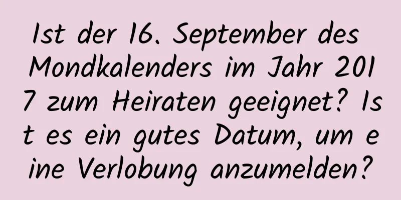 Ist der 16. September des Mondkalenders im Jahr 2017 zum Heiraten geeignet? Ist es ein gutes Datum, um eine Verlobung anzumelden?